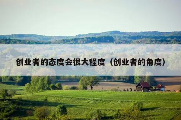 创业者的态度会很大程度(创业者的角度) 创业者的态度会很大程度(创业者的角度)