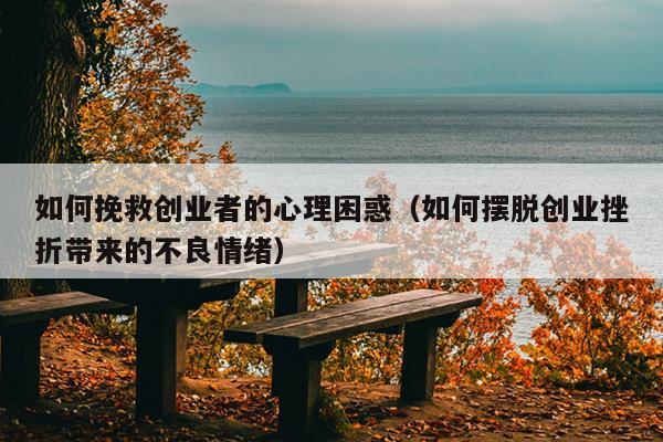 如何挽救创业者的心理困惑（如何摆脱创业挫折带来的不良情绪）