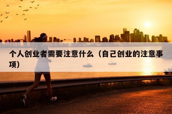 个人创业者需要注意什么(自己创业的注意事项) 个人创业者需要注意什么(自己创业的注意事项)