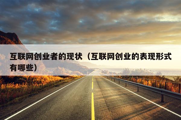 互联网创业者的现状(互联网创业的表现形式有哪些) 互联网创业者的现状(互联网创业的表现形式有哪些)