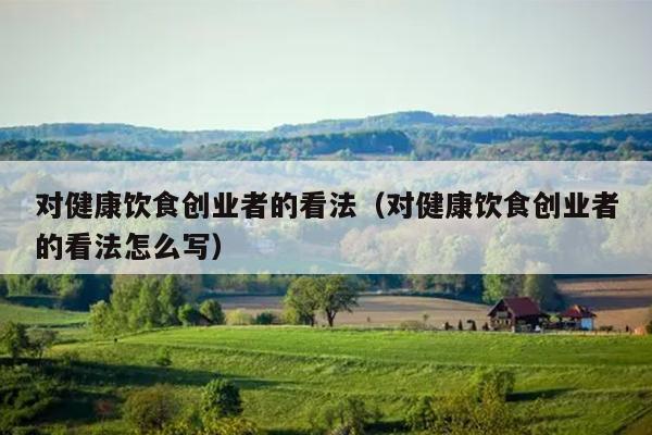 对健康饮食创业者的看法(对健康饮食创业者的看法怎么写) 对健康饮食创业者的看法(对健康饮食创业者的看法怎么写)