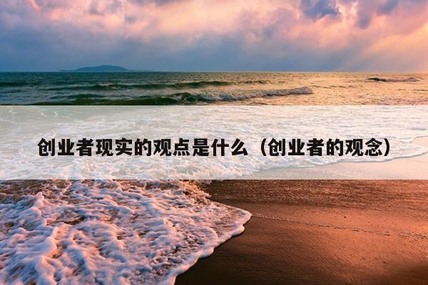 创业者现实的观点是什么(创业者的观念) 创业者现实的观点是什么(创业者的观念)