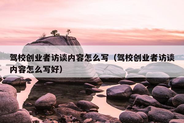 驾校创业者访谈内容怎么写(驾校创业者访谈内容怎么写好) 驾校创业者访谈内容怎么写(驾校创业者访谈内容怎么写好)