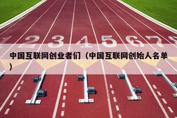 中国互联网创业者们（中国互联网创始人名单）