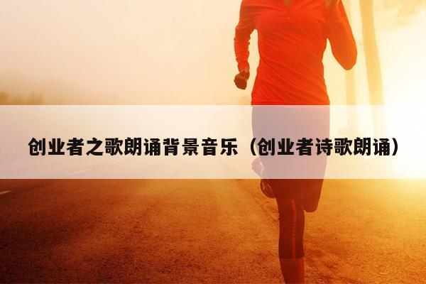 创业者之歌朗诵背景音乐(创业者诗歌朗诵) 创业者之歌朗诵背景音乐(创业者诗歌朗诵)