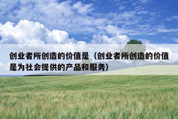 创业者所创造的价值是(创业者所创造的价值是为社会提供的产品和服务) 创业者所创造的价值是(创业者所创造的价值是为社会提供的产品和服务)