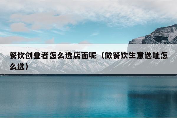 餐饮创业者怎么选店面呢（做餐饮生意选址怎么选）