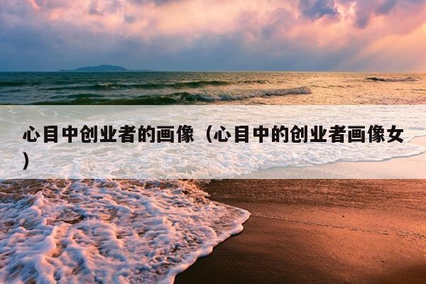 心目中创业者的画像(心目中的创业者画像女) 心目中创业者的画像(心目中的创业者画像女)