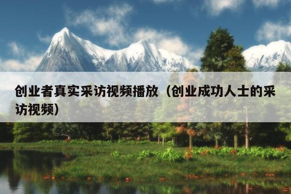 创业者真实采访视频播放(创业成功人士的采访视频) 创业者真实采访视频播放(创业成功人士的采访视频)
