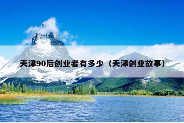 天津90后创业者有多少（天津创业故事）