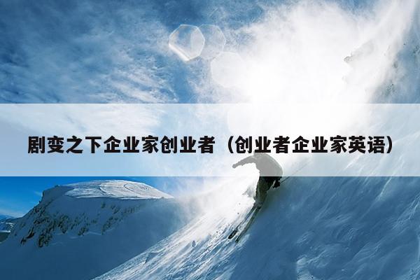 剧变之下企业家创业者(创业者企业家英语) 剧变之下企业家创业者(创业者企业家英语)