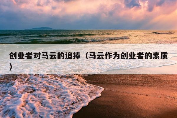创业者对马云的追捧(马云作为创业者的素质) 创业者对马云的追捧(马云作为创业者的素质)