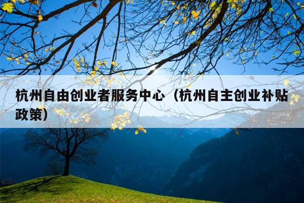 杭州自由创业者服务中心(杭州自主创业补贴政策) 杭州自由创业者服务中心(杭州自主创业补贴政策)