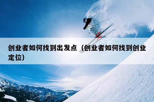 创业者如何找到出发点(创业者如何找到创业定位) 创业者如何找到出发点(创业者如何找到创业定位)