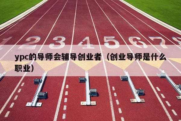 ypc的导师会辅导创业者(创业导师是什么职业) ypc的导师会辅导创业者(创业导师是什么职业)
