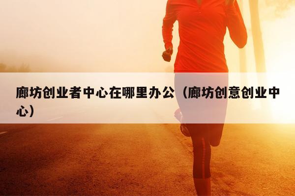 廊坊创业者中心在哪里办公(廊坊创意创业中心) 廊坊创业者中心在哪里办公(廊坊创意创业中心)