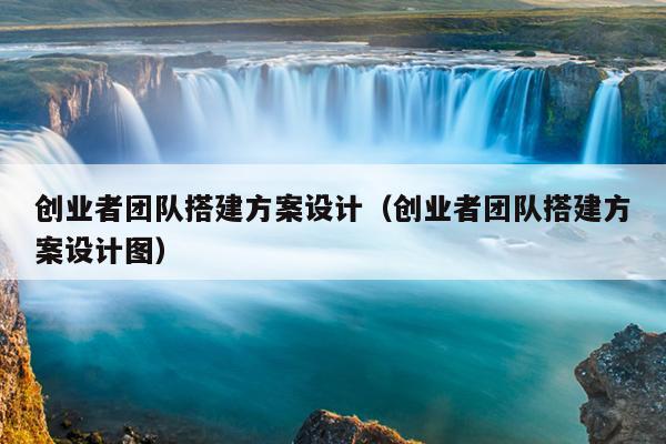 创业者团队搭建方案设计（创业者团队搭建方案设计图）