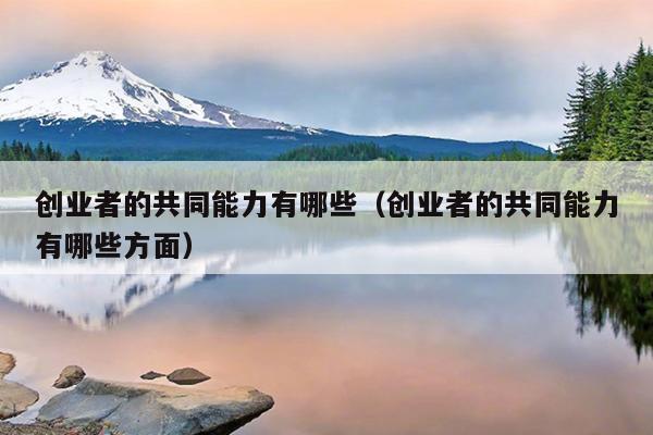 创业者的共同能力有哪些(创业者的共同能力有哪些方面) 创业者的共同能力有哪些(创业者的共同能力有哪些方面)