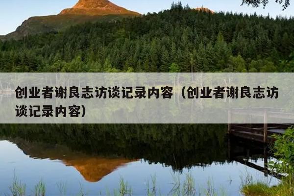 创业者谢良志访谈记录内容(创业者谢良志访谈记录内容) 创业者谢良志访谈记录内容(创业者谢良志访谈记录内容)