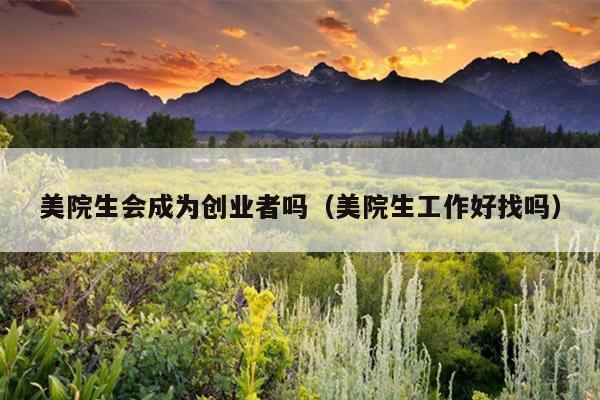 美院生会成为创业者吗（美院生工作好找吗）