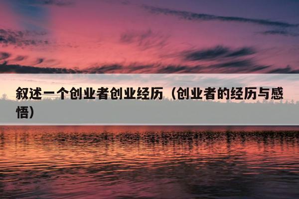 叙述一个创业者创业经历(创业者的经历与感悟) 叙述一个创业者创业经历(创业者的经历与感悟)