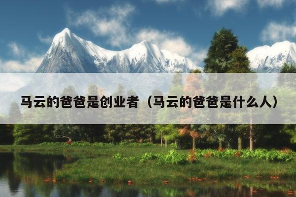 马云的爸爸是创业者(马云的爸爸是什么人) 马云的爸爸是创业者(马云的爸爸是什么人)