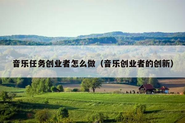 音乐任务创业者怎么做(音乐创业者的创新) 音乐任务创业者怎么做(音乐创业者的创新)