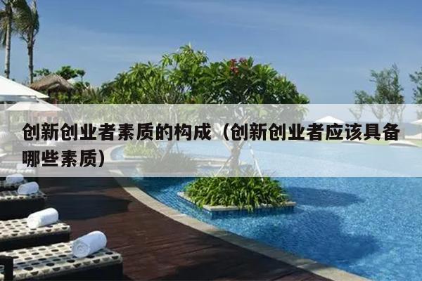 创新创业者素质的构成(创新创业者应该具备哪些素质) 创新创业者素质的构成(创新创业者应该具备哪些素质)