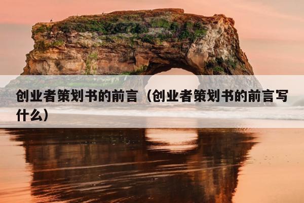 创业者策划书的前言(创业者策划书的前言写什么) 创业者策划书的前言(创业者策划书的前言写什么)