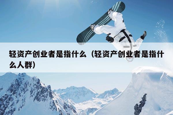 轻资产创业者是指什么（轻资产创业者是指什么人群）
