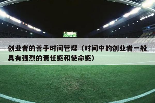 创业者的善于时间管理(时间中的创业者一般具有强烈的责任感和使命感) 创业者的善于时间管理(时间中的创业者一般具有强烈的责任感和使命感)