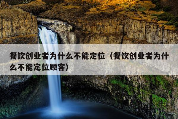餐饮创业者为什么不能定位(餐饮创业者为什么不能定位顾客) 餐饮创业者为什么不能定位(餐饮创业者为什么不能定位顾客)