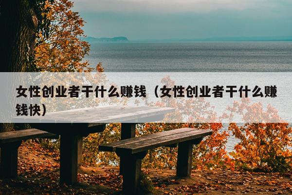 女性创业者干什么赚钱(女性创业者干什么赚钱快) 女性创业者干什么赚钱(女性创业者干什么赚钱快)