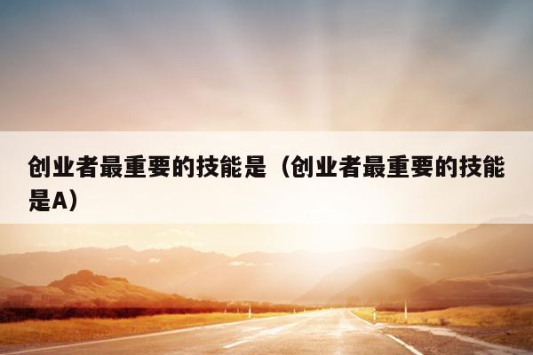 创业者最重要的技能是(创业者最重要的技能是A) 创业者最重要的技能是(创业者最重要的技能是A)