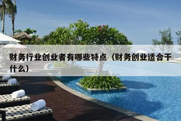 财务行业创业者有哪些特点(财务创业适合干什么) 财务行业创业者有哪些特点(财务创业适合干什么)