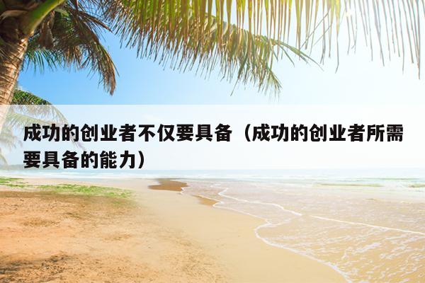 成功的创业者不仅要具备(成功的创业者所需要具备的能力) 成功的创业者不仅要具备(成功的创业者所需要具备的能力)
