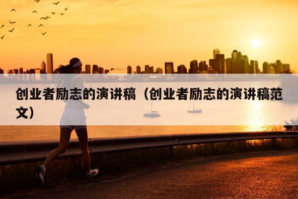创业者励志的演讲稿(创业者励志的演讲稿范文) 创业者励志的演讲稿(创业者励志的演讲稿范文)