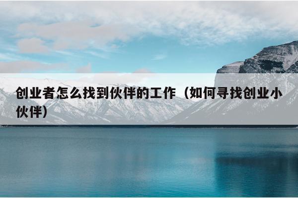 创业者怎么找到伙伴的工作(如何寻找创业小伙伴) 创业者怎么找到伙伴的工作(如何寻找创业小伙伴)