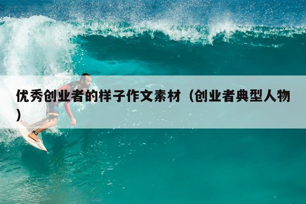 优秀创业者的样子作文素材(创业者典型人物) 优秀创业者的样子作文素材(创业者典型人物)
