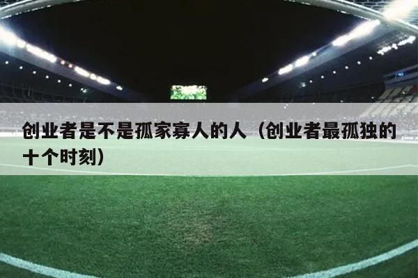 创业者是不是孤家寡人的人(创业者最孤独的十个时刻) 创业者是不是孤家寡人的人(创业者最孤独的十个时刻)