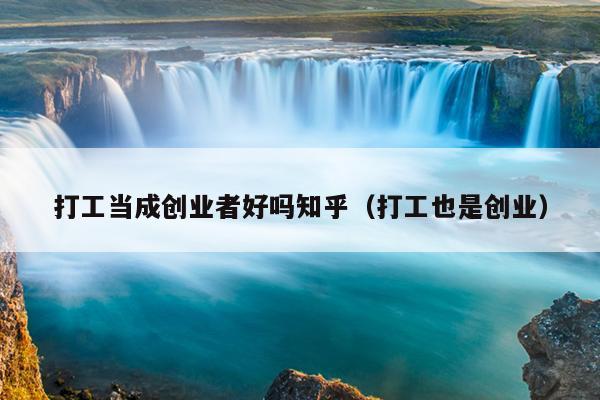 打工当成创业者好吗知乎(打工也是创业) 打工当成创业者好吗知乎(打工也是创业)
