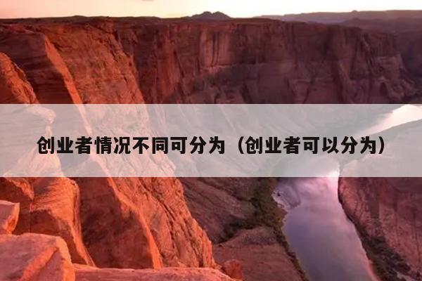 创业者情况不同可分为(创业者可以分为) 创业者情况不同可分为(创业者可以分为)