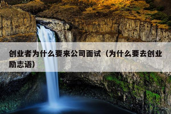 创业者为什么要来公司面试(为什么要去创业励志语) 创业者为什么要来公司面试(为什么要去创业励志语)