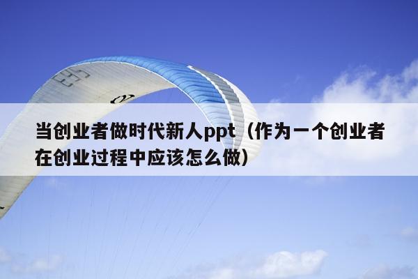 当创业者做时代新人ppt（作为一个创业者在创业过程中应该怎么做）