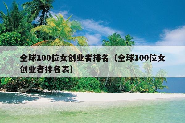 全球100位女创业者排名（全球100位女创业者排名表）