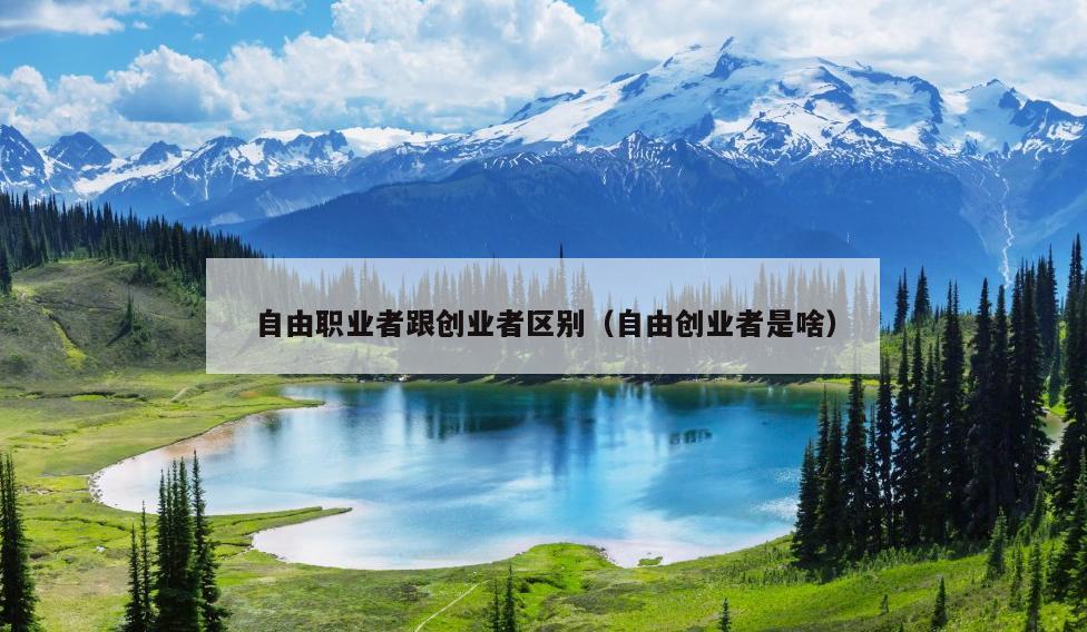 自由职业者跟创业者区别(自由创业者是啥) 自由职业者跟创业者区别(自由创业者是啥)