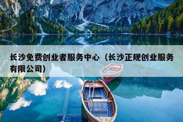长沙免费创业者服务中心(长沙正规创业服务有限公司) 长沙免费创业者服务中心(长沙正规创业服务有限公司)