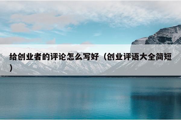 给创业者的评论怎么写好(创业评语大全简短) 给创业者的评论怎么写好(创业评语大全简短)