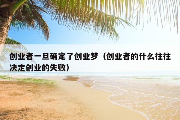 创业者一旦确定了创业梦(创业者的什么往往决定创业的失败) 创业者一旦确定了创业梦(创业者的什么往往决定创业的失败)
