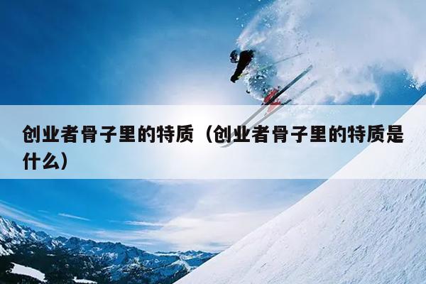 创业者骨子里的特质(创业者骨子里的特质是什么) 创业者骨子里的特质(创业者骨子里的特质是什么)
